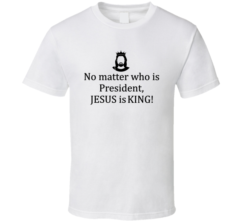 No Matter Who Is President, Jesus Is King Faithful T Shirt