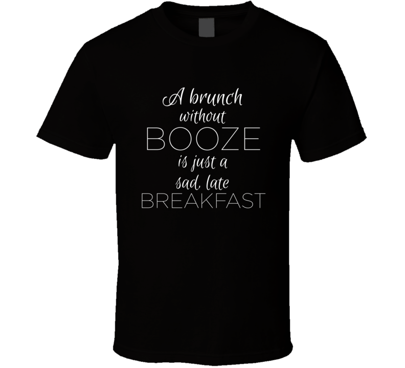 Brunch Without Booze Is Just A Sad Late Breakfast Funny Alcohol T Shirt