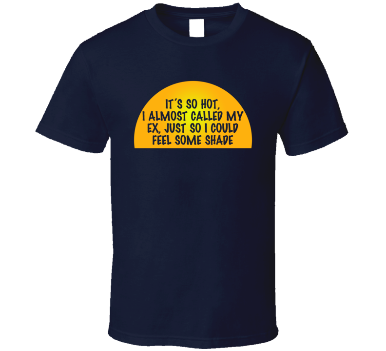 It's So Hot I Almost Called My Ex So I Could Feel Some Shade Funny T Shirt