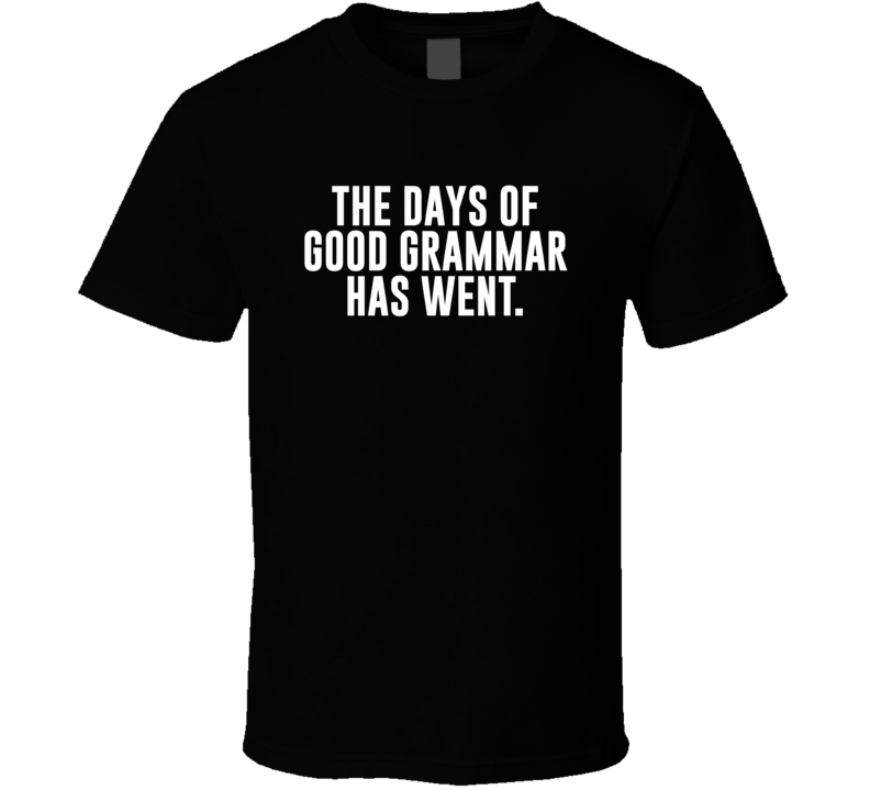 The Days Of Good Grammar Has Went Funny T Shirt