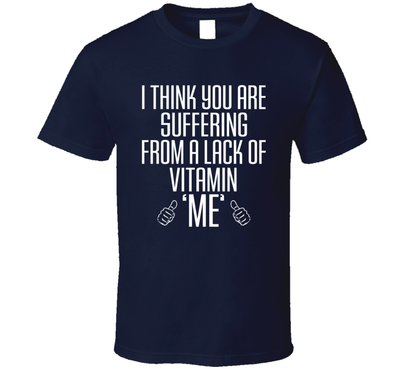 I Think You Are Suffering From A Lack Of Vitamin Me Funny Love Quote T Shirt