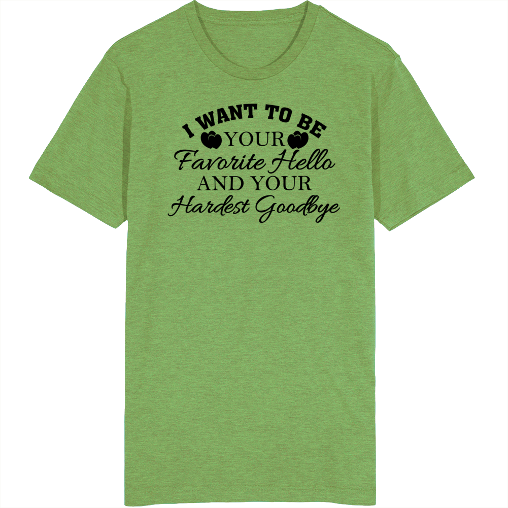 I Want To Be Your Favorite Hello And Hardest Goodbye Love Quotes T Shirt