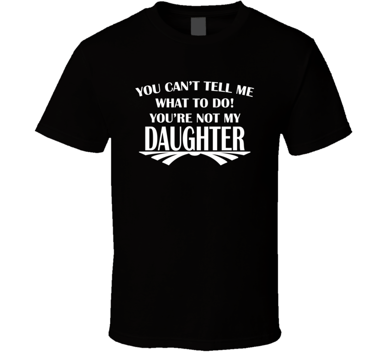 You Can't Tell Me What To Do You're Not My Daughter Proud Father's T Shirt