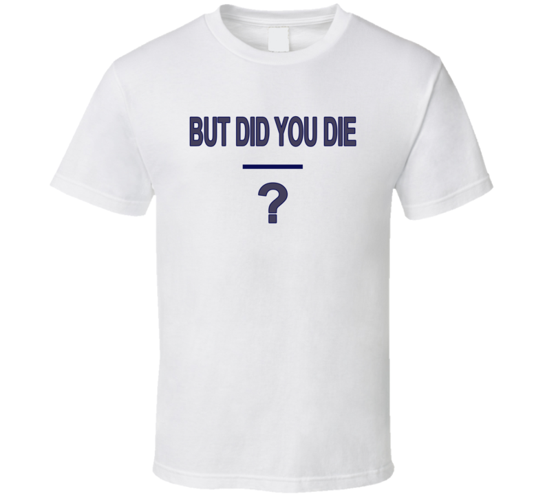 But Did You Die T Shirt