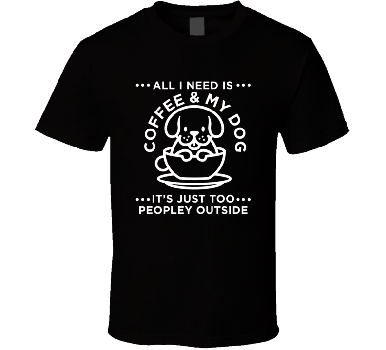 All I Need Is Coffee And My Dog It's Too Peopley Outside T Shirt