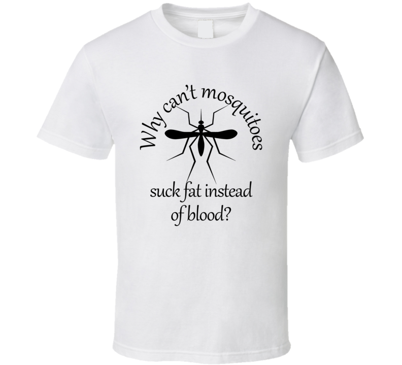 Why Can't Mosquitoes Suck Fat Instead Of Blood T Shirt