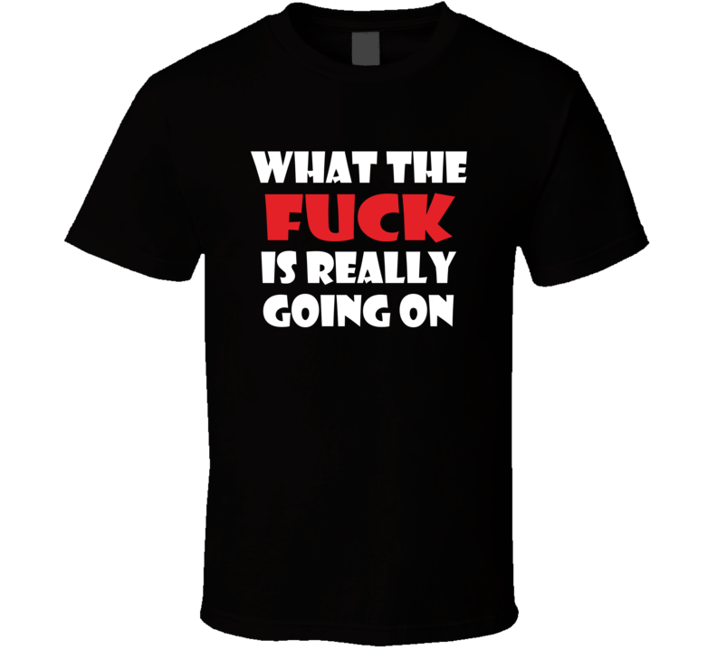 What The Fuck Is Really Going On T Shirt