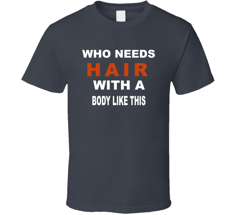 Who Needs Hair With A Body Like This T Shirt