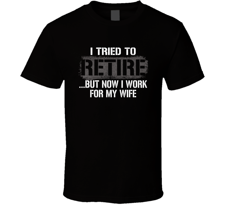 I Tried To Retire Now I Work For My Wife T Shirt