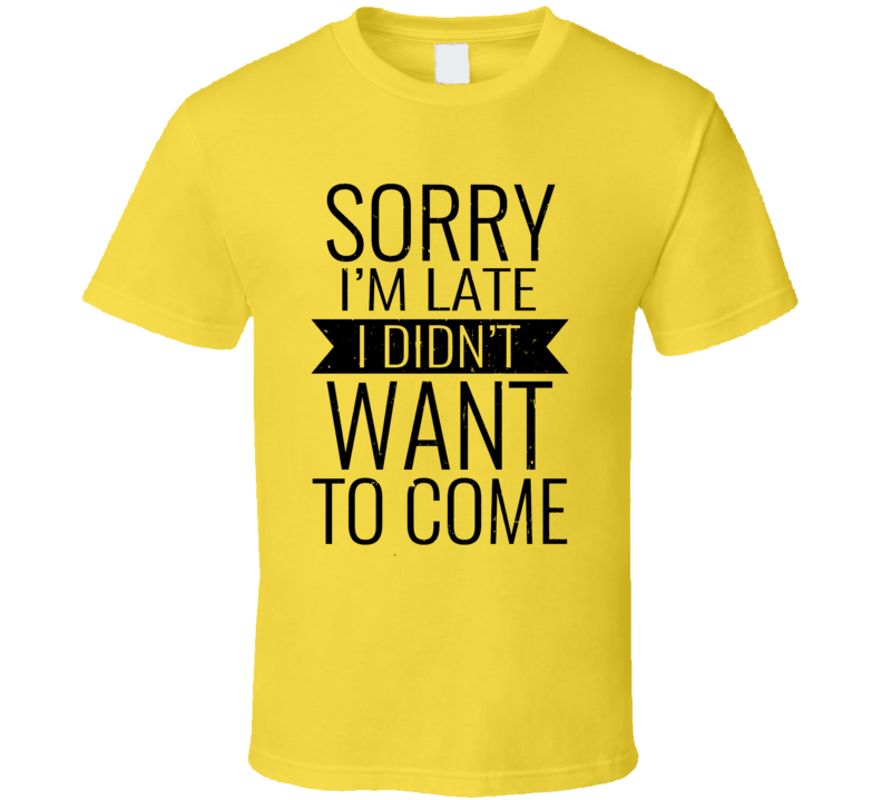 Sorry I'm Late I Didn't Want To Come T Shirt