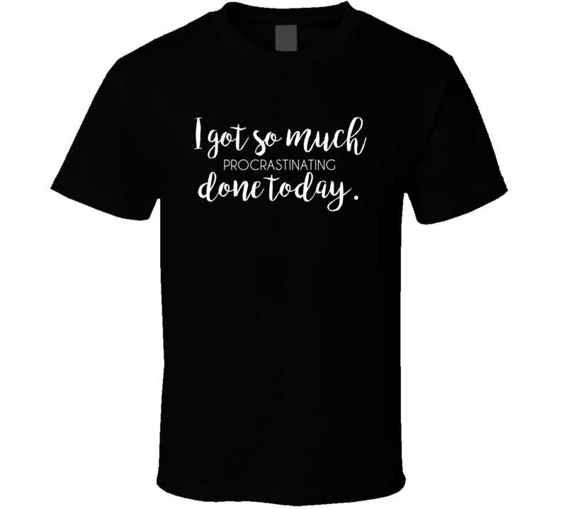 I Got So Much Procrastinating Done Today T Shirt