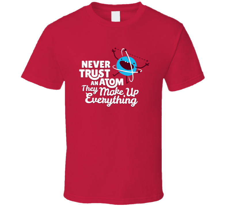 Never Trust An Atom They Make Up Everything T Shirt