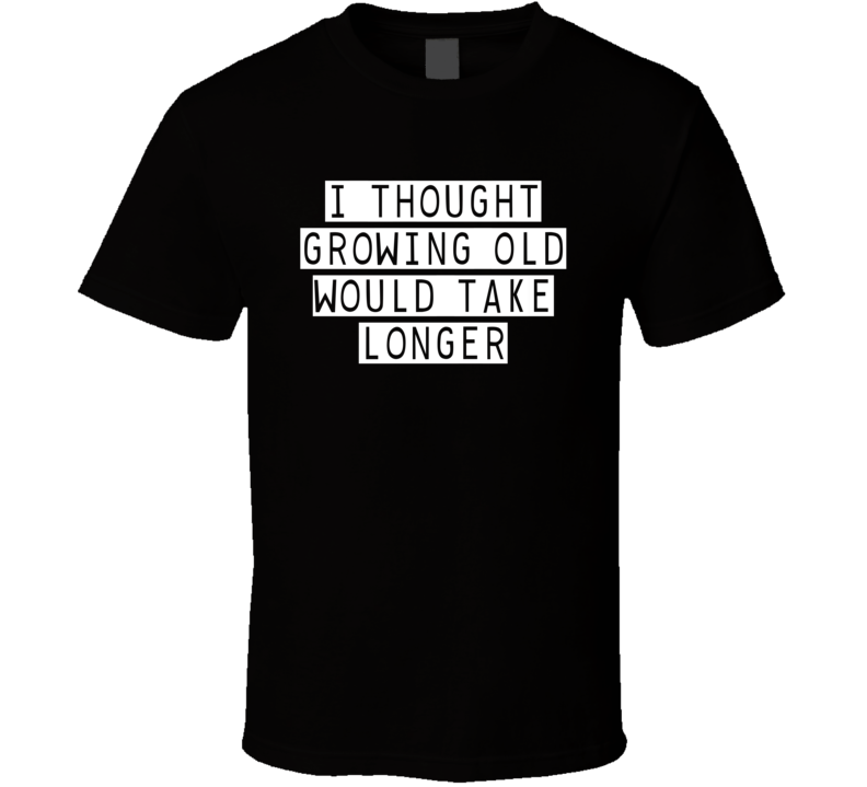 I Thought Growing Old Would Take Longer T Shirt