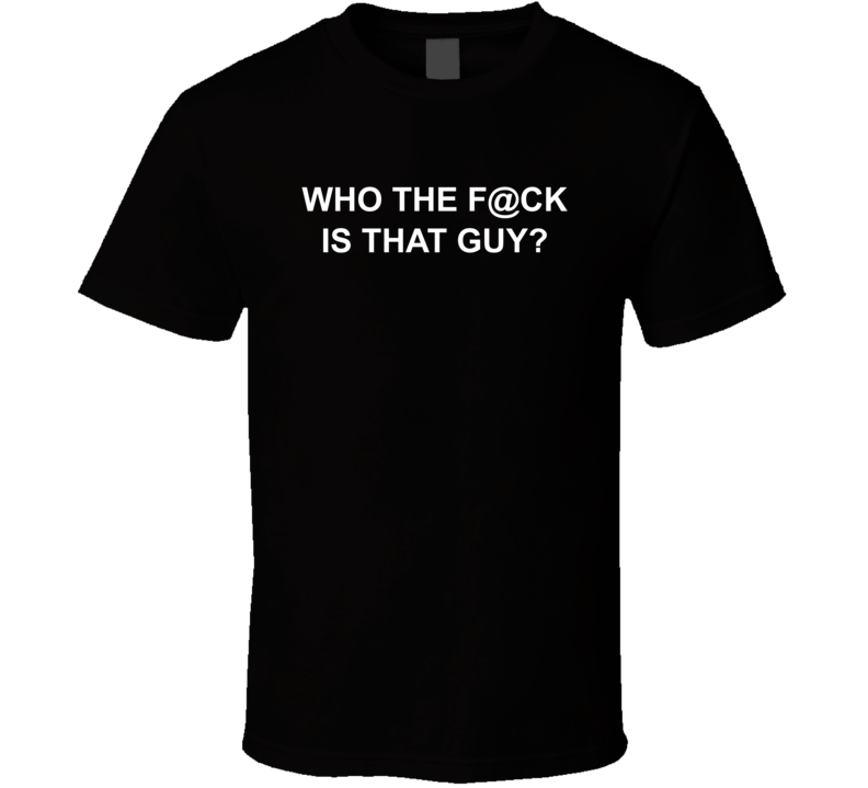 Who The F-ck Is That Guy T Shirt