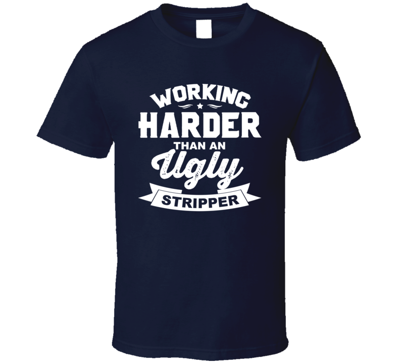 Working Harder Than An Ugly Stripper T Shirt