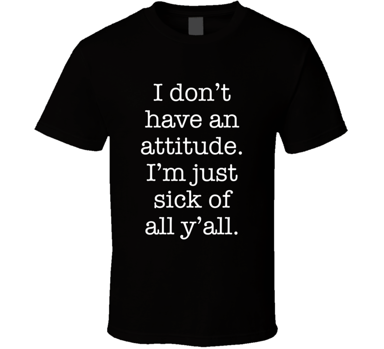 I Don't Have An Attitude I'm Just Sick Of All Y'all T Shirt