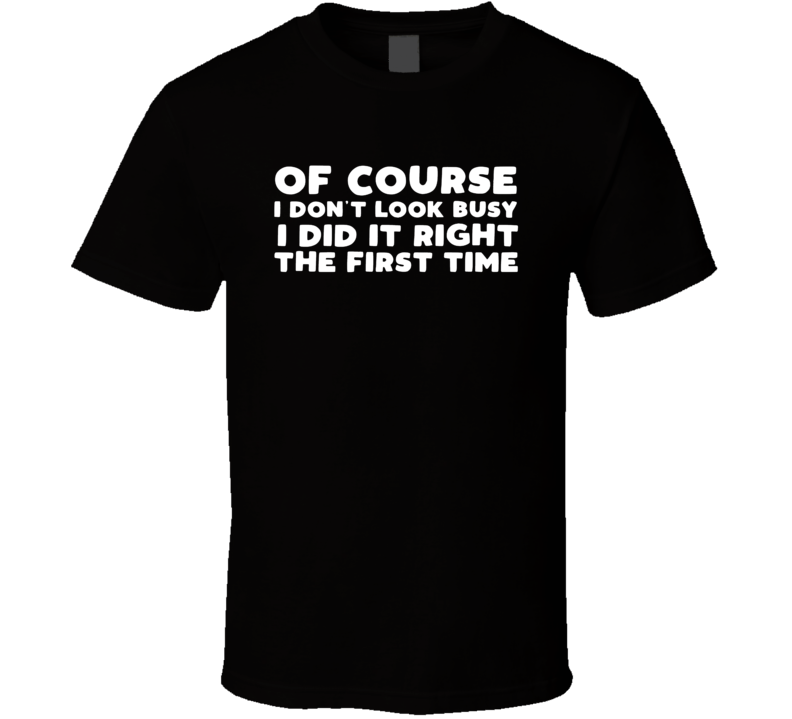 Of Course I Don't Look Busy I Did It Right The First Time T Shirt