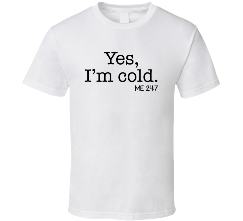 Yes, I'm Cold Me 24 7 T Shirt