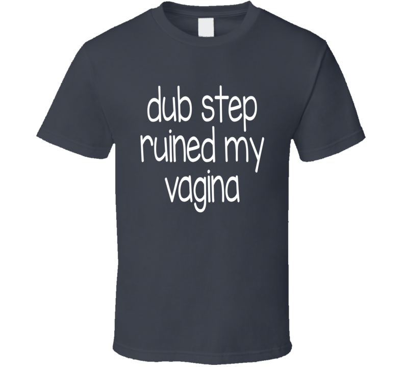 Dub Step Ruined My Vagina T Shirt