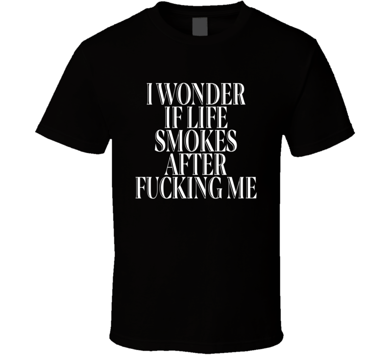 I Wonder If Life Smokes After Fucking Me T Shirt