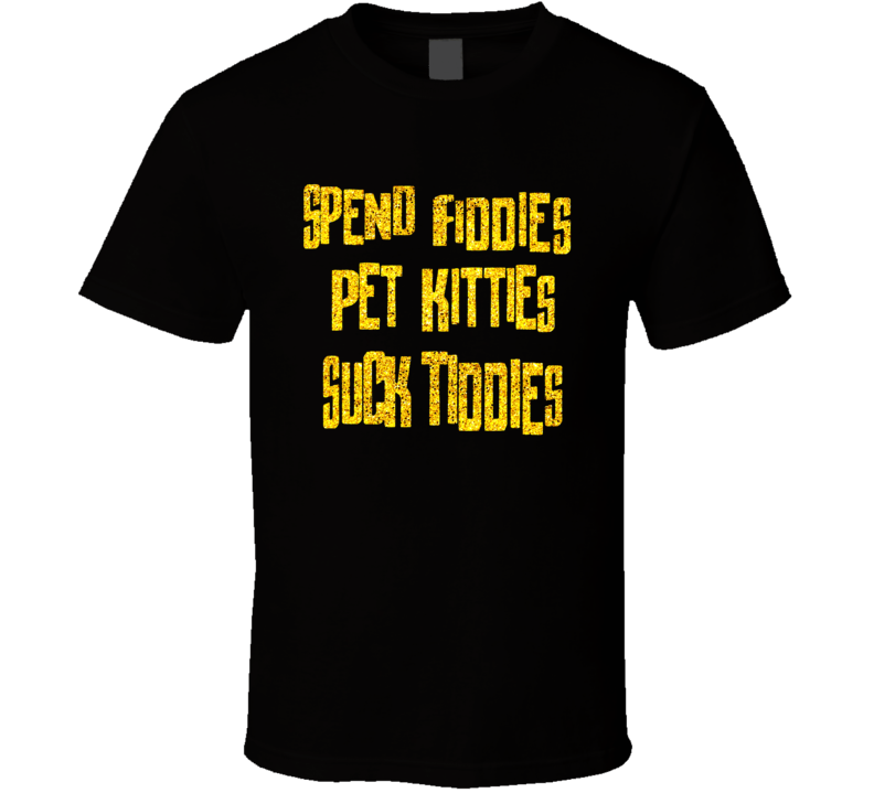 Spend Fiddies Pet Kitties Suck Tiddies T Shirt